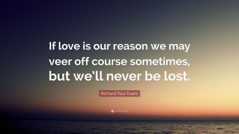 Richard Paul Evans Quote: “If love is our reason we may veer off course sometimes, but we’ll never be lost.”