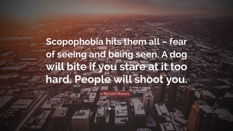 Richard Powers Quote: “Scopophobia hits them all – fear of seeing and being seen. A dog will bite if you stare at it too hard. People will shoot you.”