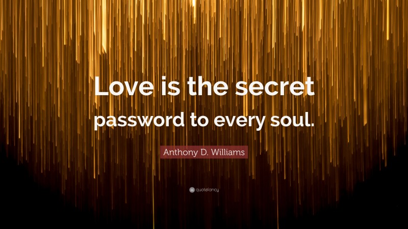 Anthony D. Williams Quote: “Love is the secret password to every soul.”