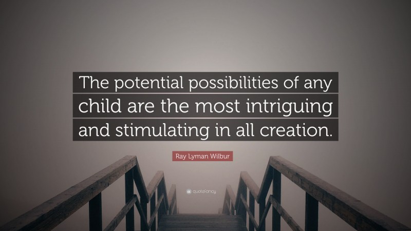 Ray Lyman Wilbur Quote: “The potential possibilities of any child are the most intriguing and stimulating in all creation.”