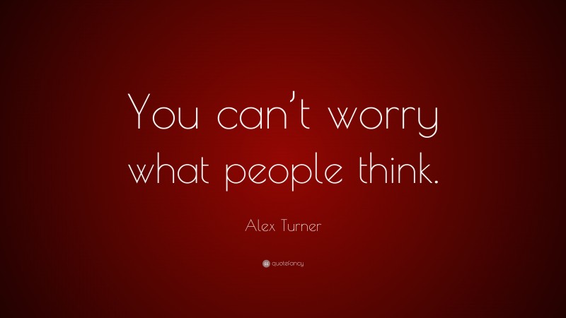 Alex Turner Quote: “You can’t worry what people think.”