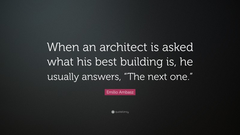 Emilio Ambasz Quote: “When an architect is asked what his best building is, he usually answers, “The next one.””