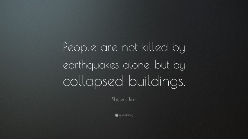 Shigeru Ban Quote: “People are not killed by earthquakes alone, but by collapsed buildings.”