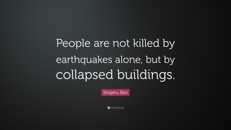 Shigeru Ban Quote: “People are not killed by earthquakes alone, but by collapsed buildings.”