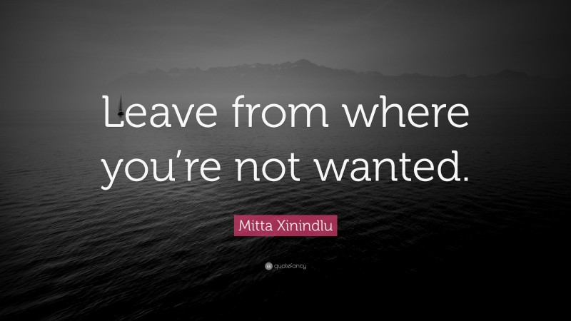 Mitta Xinindlu Quote: “Leave from where you’re not wanted.”