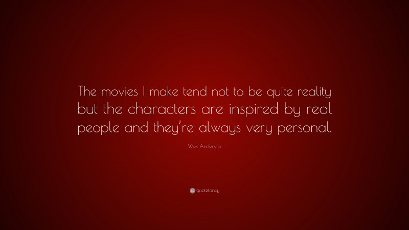 Wes Anderson Quote: “The movies I make tend not to be quite reality but the characters are inspired by real people and they’re always very personal.”