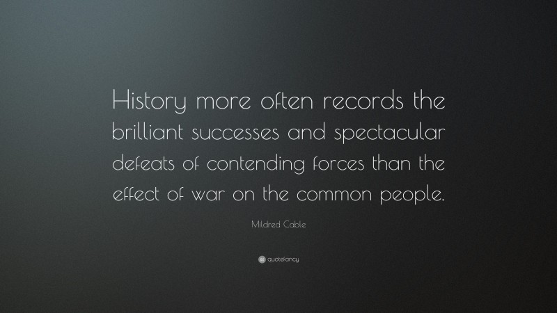 Mildred Cable Quote: “History more often records the brilliant successes and spectacular defeats of contending forces than the effect of war on the common people.”