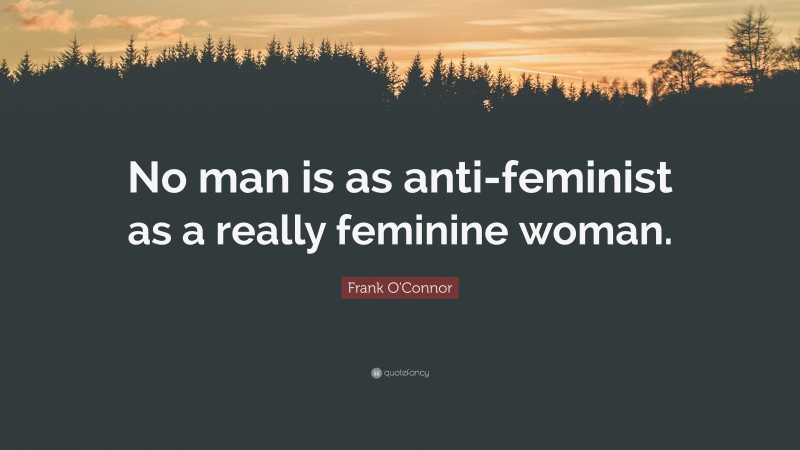 Frank O'Connor Quote: “No man is as anti-feminist as a really feminine woman.”