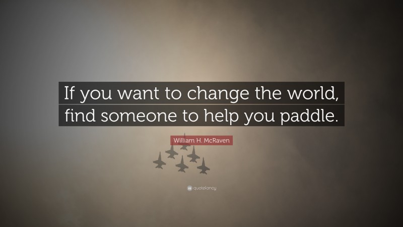 William H. McRaven Quote: “If you want to change the world, find someone to help you paddle.”