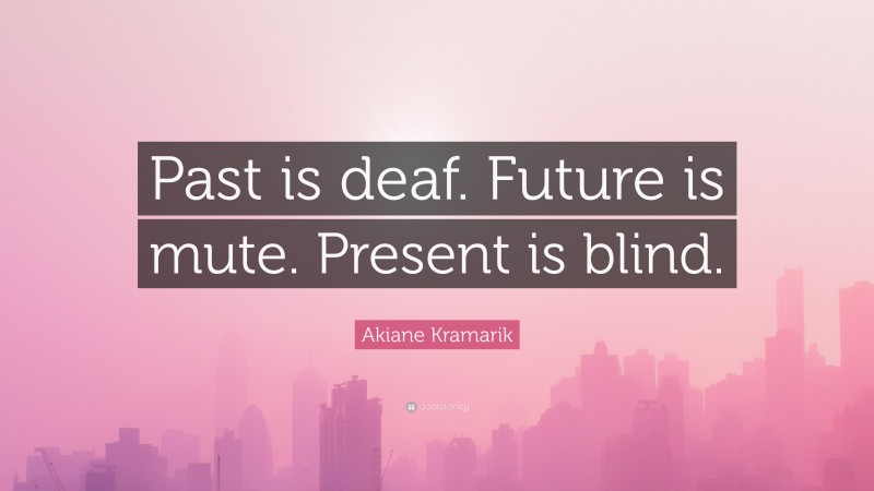 Akiane Kramarik Quote: “Past is deaf. Future is mute. Present is blind.”