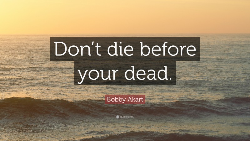 Bobby Akart Quote: “Don’t die before your dead.”
