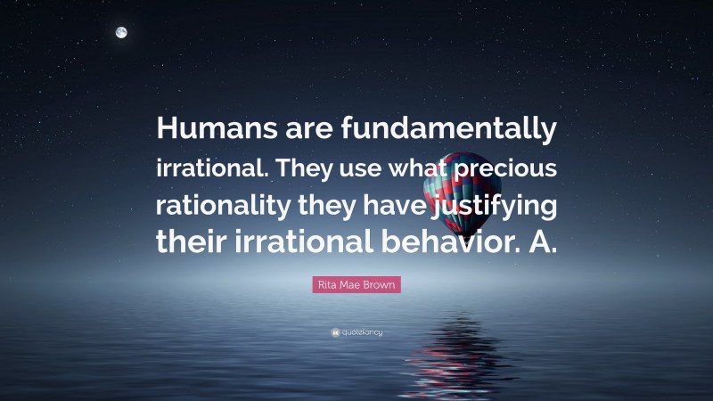 Rita Mae Brown Quote: “Humans are fundamentally irrational. They use what precious rationality they have justifying their irrational behavior. A.”