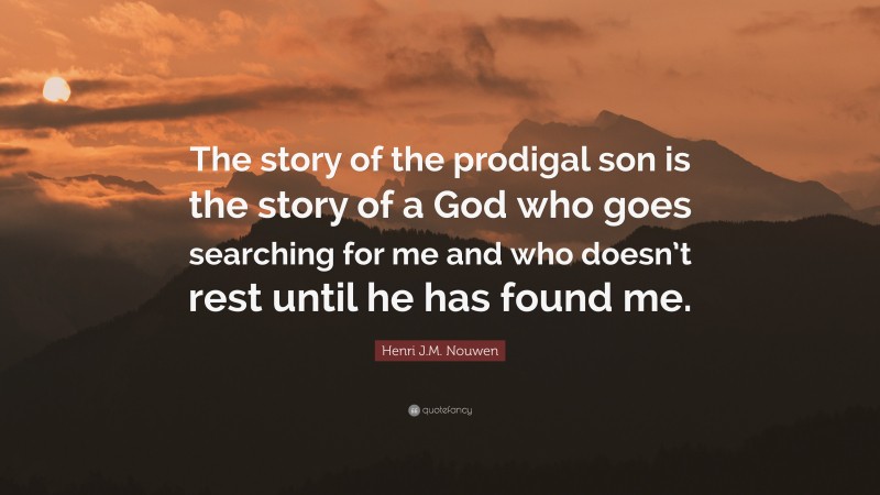 Henri J.M. Nouwen Quote: “The story of the prodigal son is the story of a God who goes searching for me and who doesn’t rest until he has found me.”