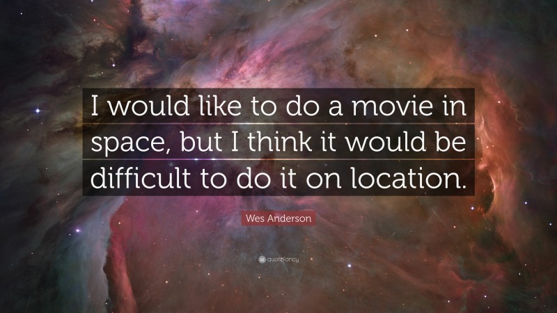 Wes Anderson Quote: “I would like to do a movie in space, but I think it would be difficult to do it on location.”
