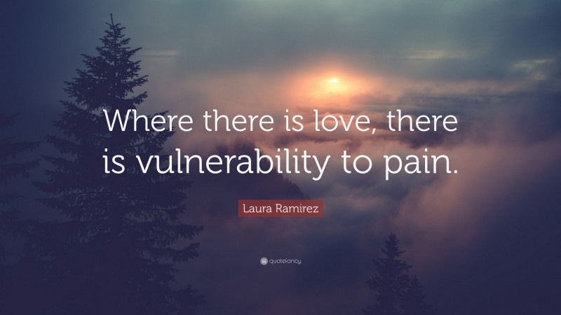 Laura Ramirez Quote: “Where there is love, there is vulnerability to pain.”