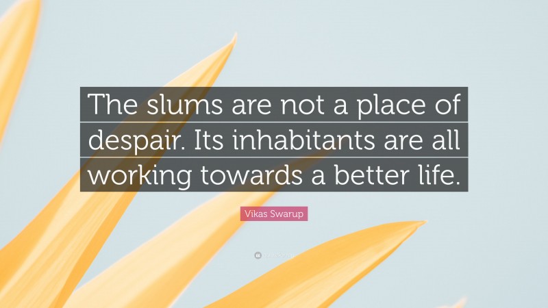 Vikas Swarup Quote: “The slums are not a place of despair. Its inhabitants are all working towards a better life.”