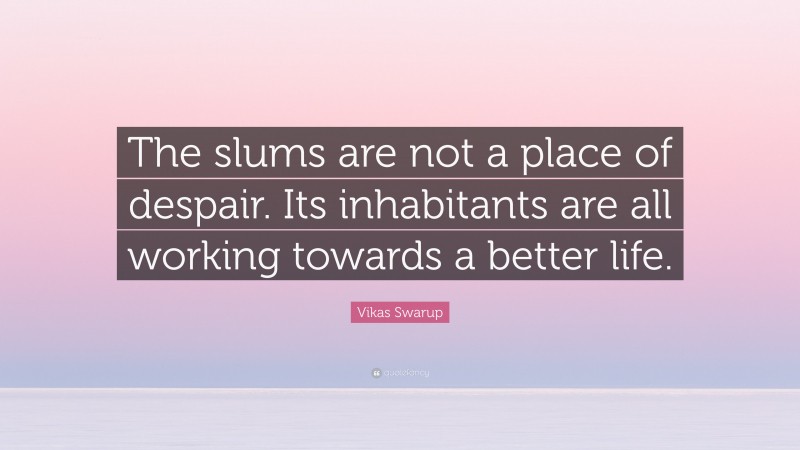 Vikas Swarup Quote: “The slums are not a place of despair. Its inhabitants are all working towards a better life.”