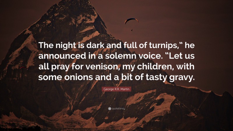 George R.R. Martin Quote: “The night is dark and full of turnips,” he announced in a solemn voice. “Let us all pray for venison, my children, with some onions and a bit of tasty gravy.”