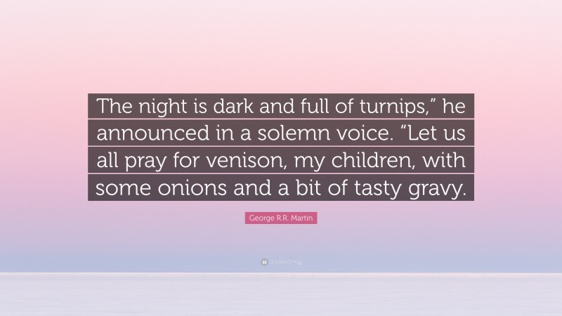 George R.R. Martin Quote: “The night is dark and full of turnips,” he announced in a solemn voice. “Let us all pray for venison, my children, with some onions and a bit of tasty gravy.”