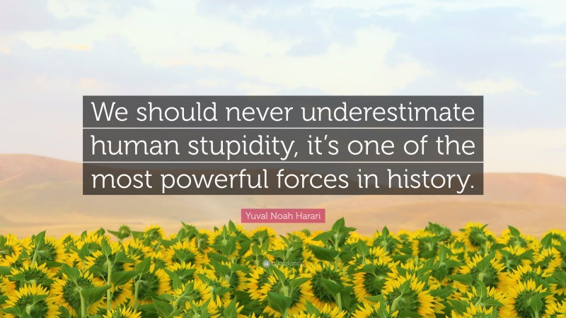 Yuval Noah Harari Quote: “We should never underestimate human stupidity, it’s one of the most powerful forces in history.”