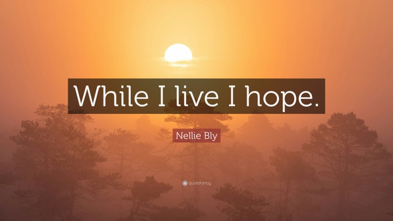 Nellie Bly Quote: “While I live I hope.”