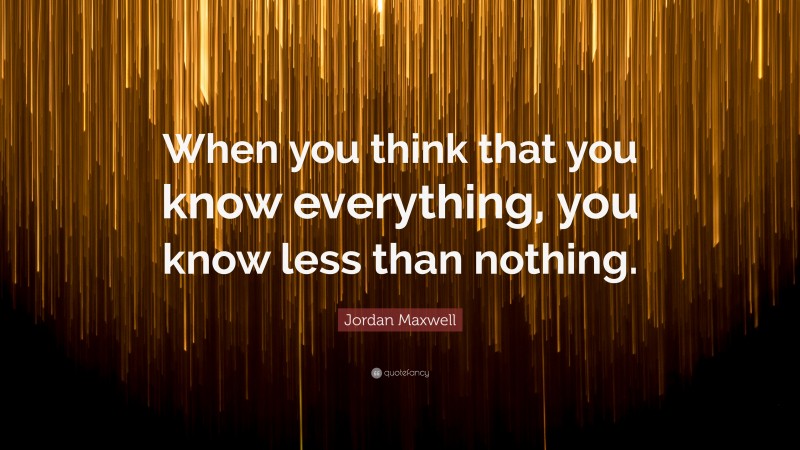 Jordan Maxwell Quote: “When you think that you know everything, you know less than nothing.”