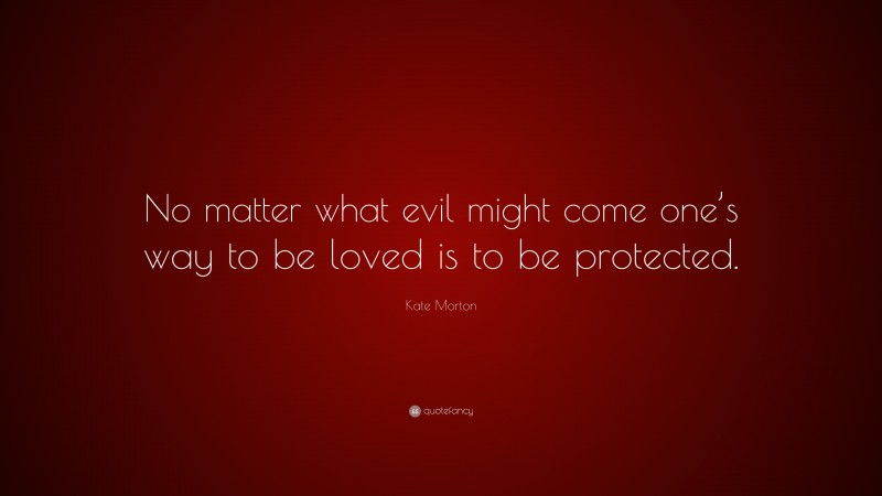Kate Morton Quote: “No matter what evil might come one’s way to be loved is to be protected.”