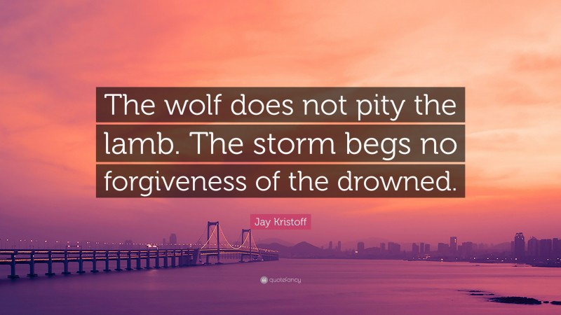 Jay Kristoff Quote: “The wolf does not pity the lamb. The storm begs no forgiveness of the drowned.”