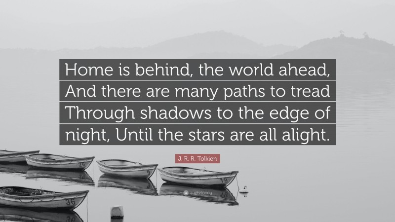 J. R. R. Tolkien Quote: “Home is behind, the world ahead, And there are many paths to tread Through shadows to the edge of night, Until the stars are all alight.”