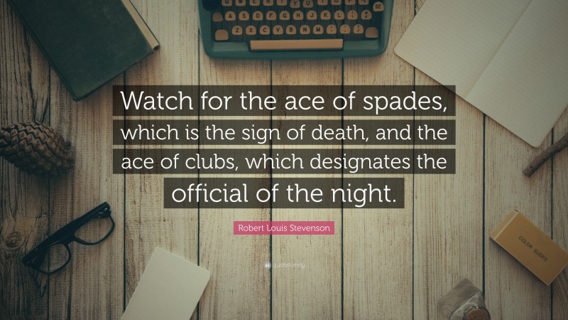 Robert Louis Stevenson Quote: “Watch for the ace of spades, which is the sign of death, and the ace of clubs, which designates the official of the night.”