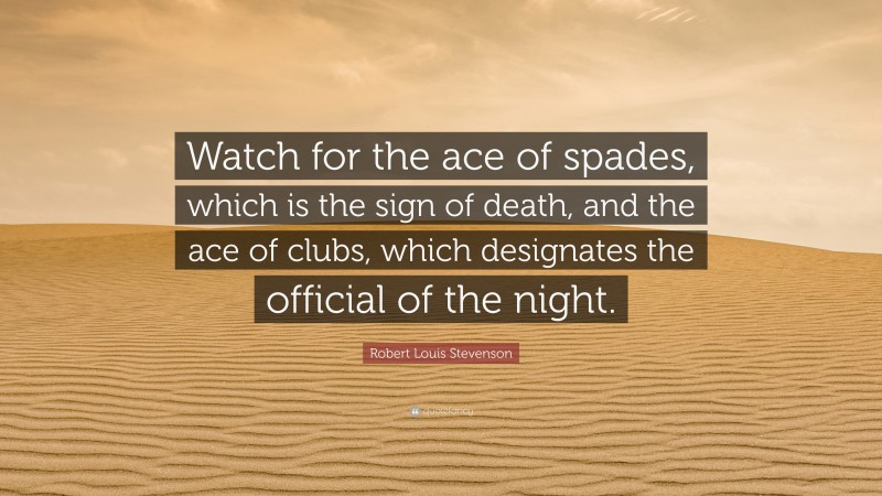 Robert Louis Stevenson Quote: “Watch for the ace of spades, which is the sign of death, and the ace of clubs, which designates the official of the night.”