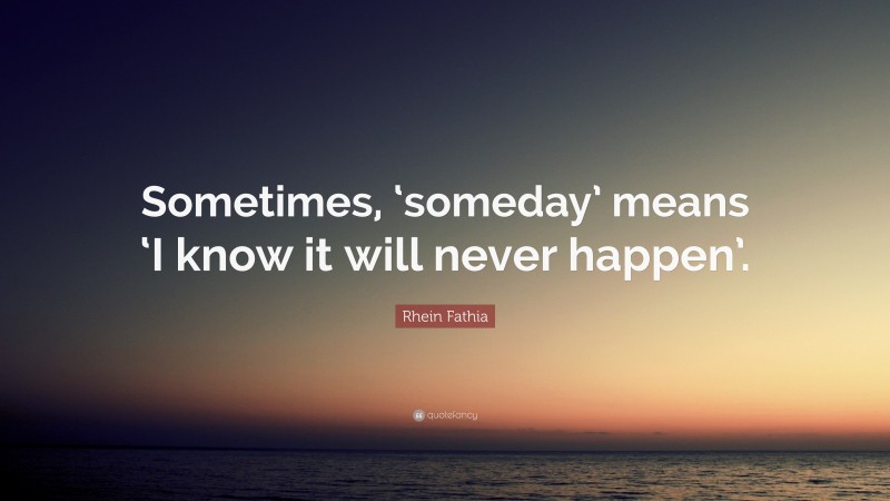 Rhein Fathia Quote: “Sometimes, ‘someday’ means ‘I know it will never happen’.”