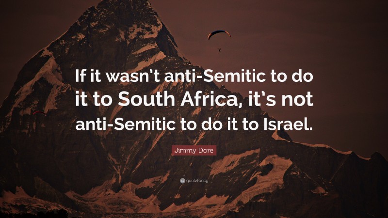Jimmy Dore Quote: “If it wasn’t anti-Semitic to do it to South Africa, it’s not anti-Semitic to do it to Israel.”