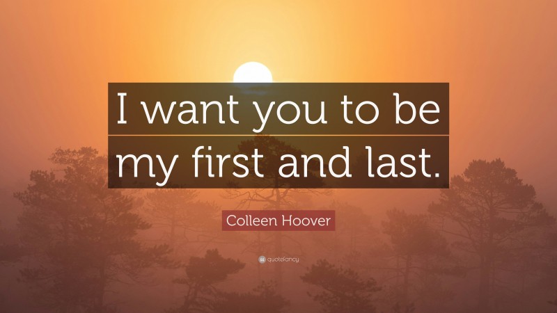 Colleen Hoover Quote: “I want you to be my first and last.”