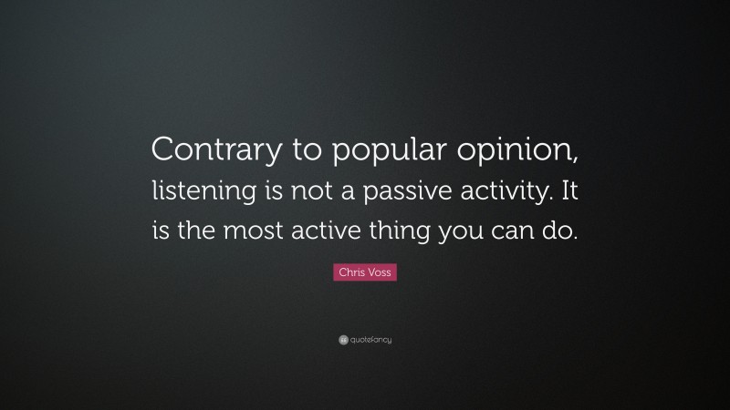Chris Voss Quote: “Contrary to popular opinion, listening is not a passive activity. It is the most active thing you can do.”
