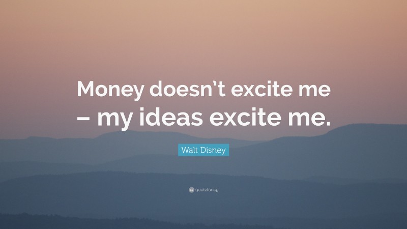 Walt Disney Quote: “Money doesn’t excite me – my ideas excite me.”