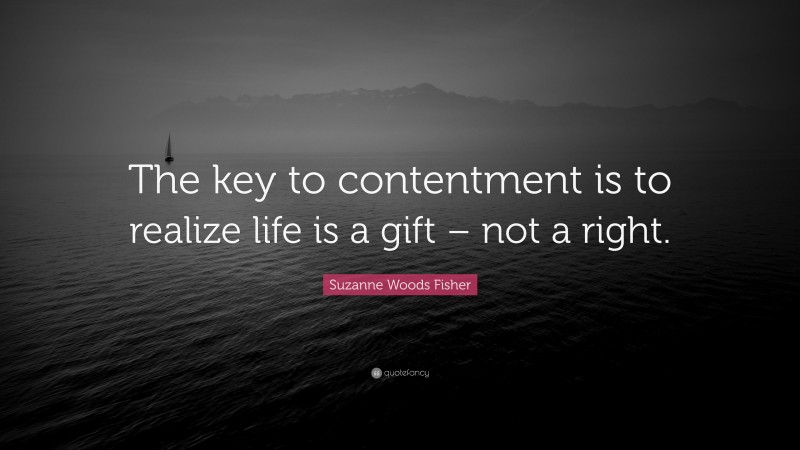 Suzanne Woods Fisher Quote: “The key to contentment is to realize life is a gift – not a right.”