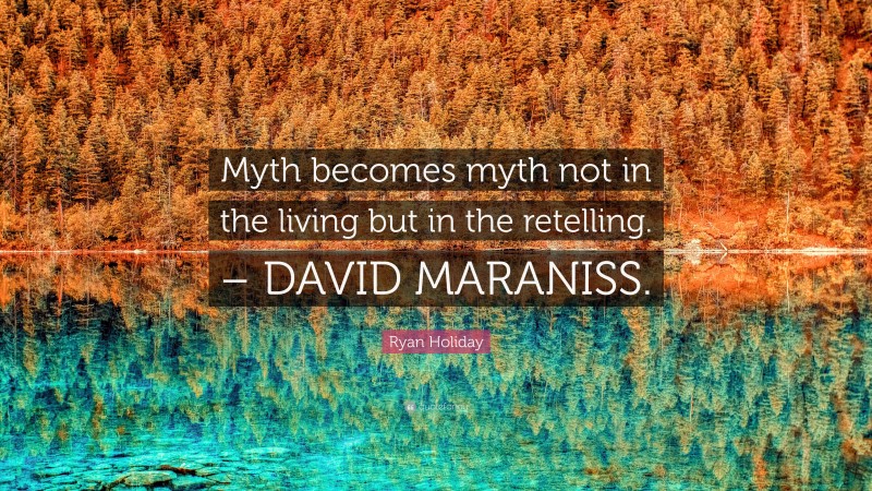 Ryan Holiday Quote: “Myth becomes myth not in the living but in the retelling. – DAVID MARANISS.”