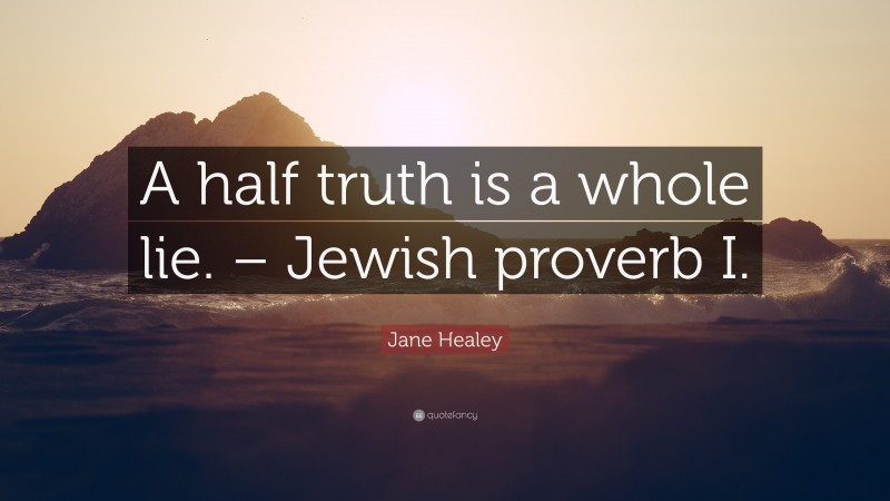 Jane Healey Quote: “A half truth is a whole lie. – Jewish proverb I.”