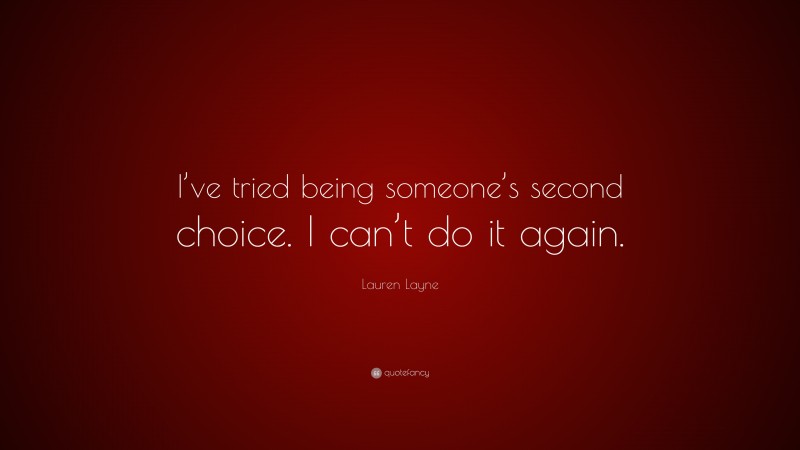 Lauren Layne Quote: “I’ve tried being someone’s second choice. I can’t do it again.”