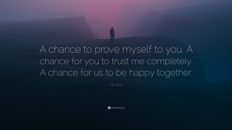 M.V. Kasi Quote: “A chance to prove myself to you. A chance for you to trust me completely. A chance for us to be happy together.”