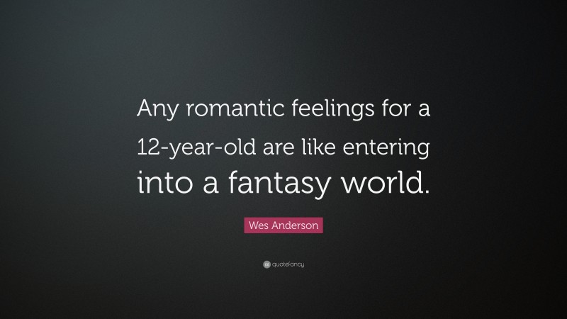 Wes Anderson Quote: “Any romantic feelings for a 12-year-old are like entering into a fantasy world.”