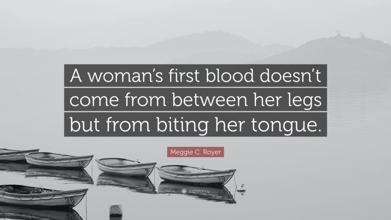 Meggie C. Royer Quote: “A woman’s first blood doesn’t come from between her legs but from biting her tongue.”