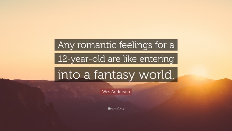 Wes Anderson Quote: “Any romantic feelings for a 12-year-old are like entering into a fantasy world.”