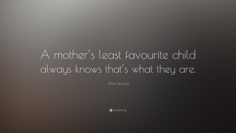 Alice Feeney Quote: “A mother’s least favourite child always knows that’s what they are.”