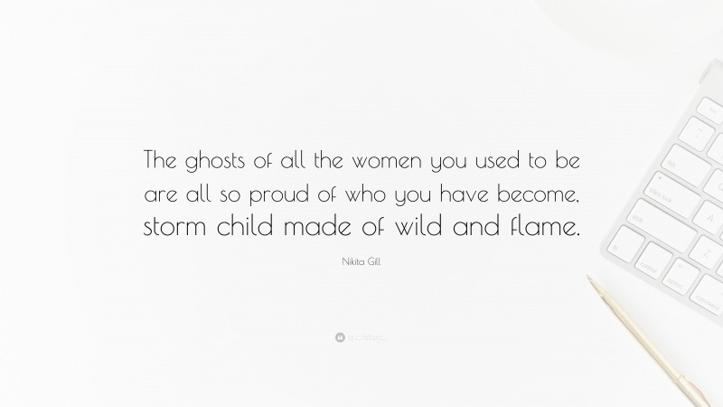 Nikita Gill Quote: “The ghosts of all the women you used to be are all so proud of who you have become, storm child made of wild and flame.”