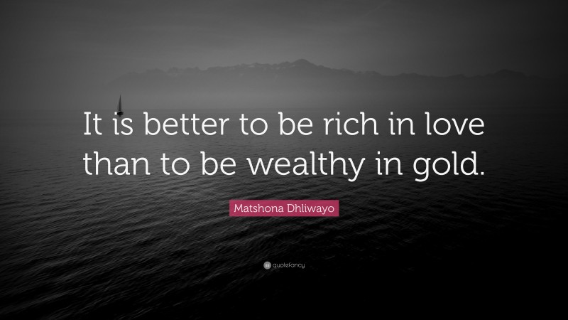 Matshona Dhliwayo Quote: “It is better to be rich in love than to be wealthy in gold.”