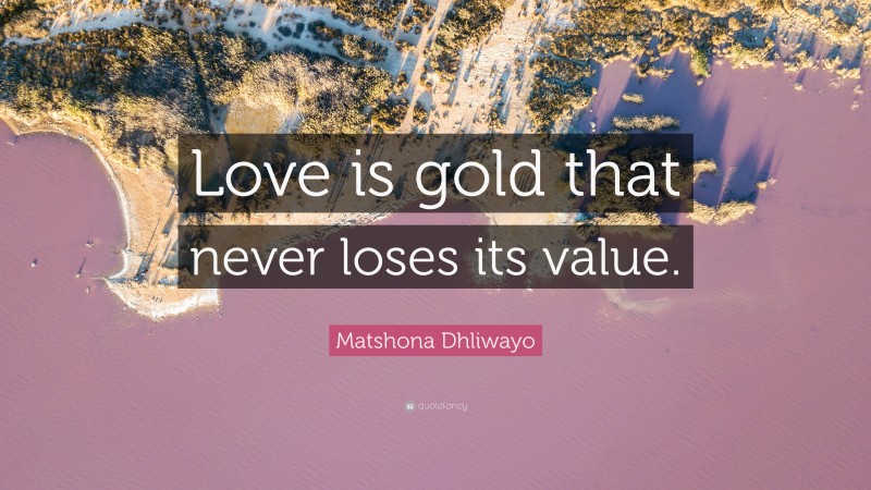 Matshona Dhliwayo Quote: “Love is gold that never loses its value.”