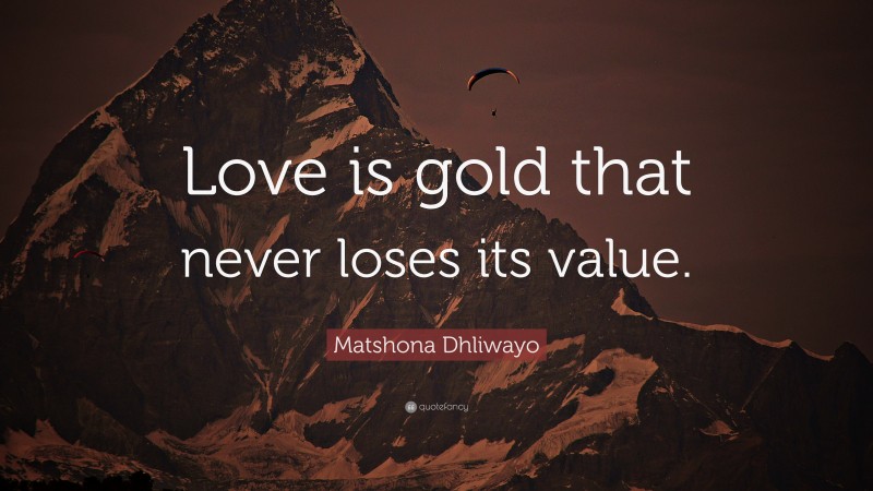 Matshona Dhliwayo Quote: “Love is gold that never loses its value.”