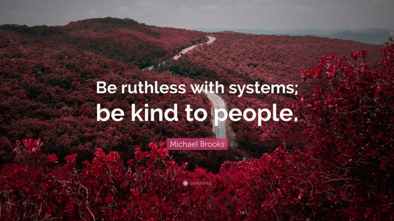 Michael Brooks Quote: “Be ruthless with systems; be kind to people.”